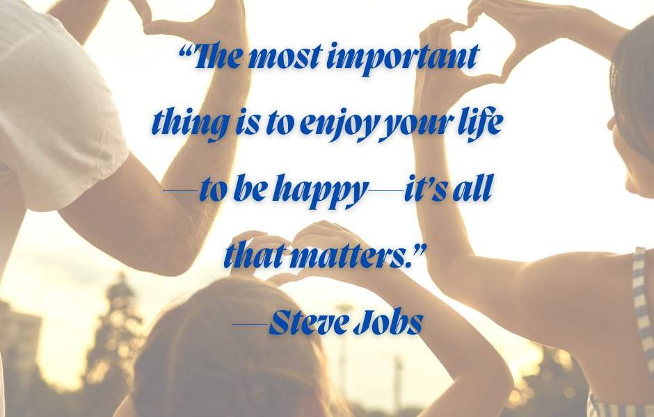 “The most important thing is to enjoy your life—to be happy—it’s all that matter…