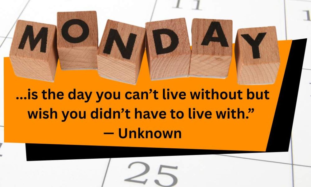 “Monday is the day you can’t live without but wish you didn’t have to live with….
