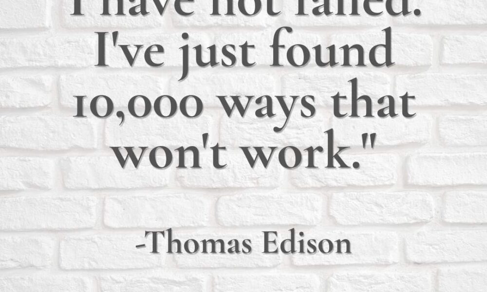 “I have not failed. I’ve just found 10,000 ways that won’t work.” -Thomas Edison…